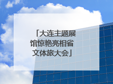 大连主题展馆惊艳亮相省文体旅大会